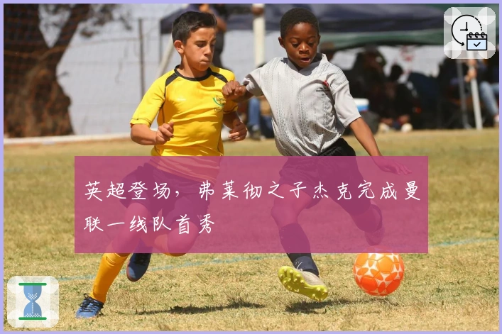 英超登场，弗莱彻之子杰克完成曼联一线队首秀