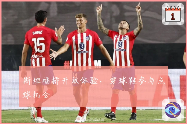 斯坦福桥开放体验，穿球鞋参与点球机会