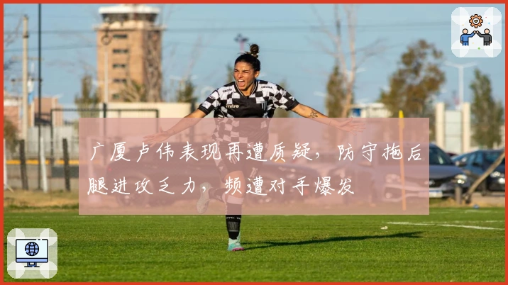 广厦卢伟表现再遭质疑,防守拖后腿进攻乏力,频遭对手爆发