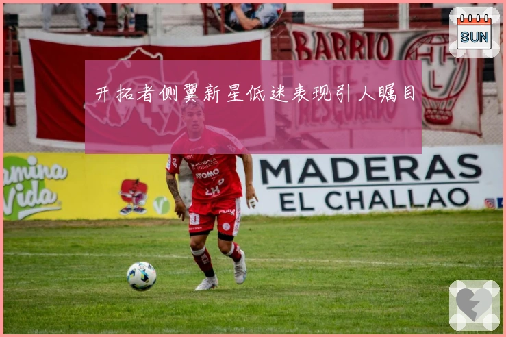 开拓者侧翼新星低迷表现引人瞩目