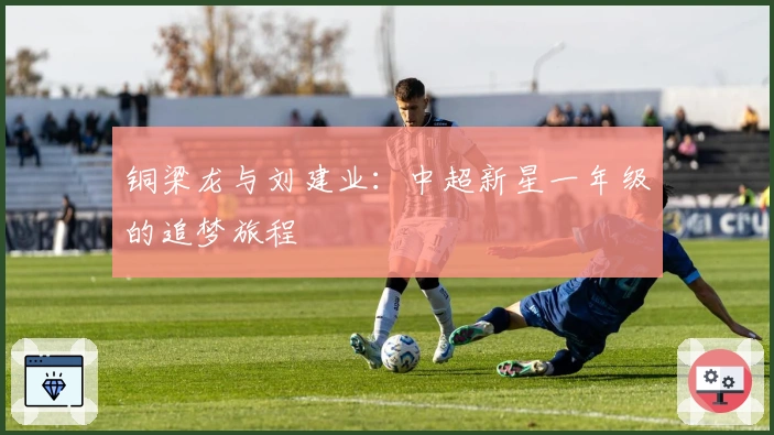 铜梁龙与刘建业：中超新星一年级的追梦旅程