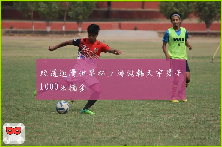 短道速滑世界杯上海站韩天宇男子1000米摘金