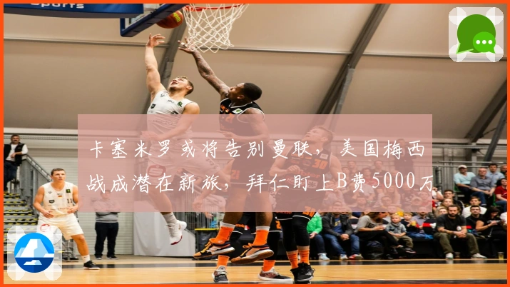 卡塞米罗或将告别曼联，美国梅西战成潜在新旅，拜仁盯上B费5000万引援