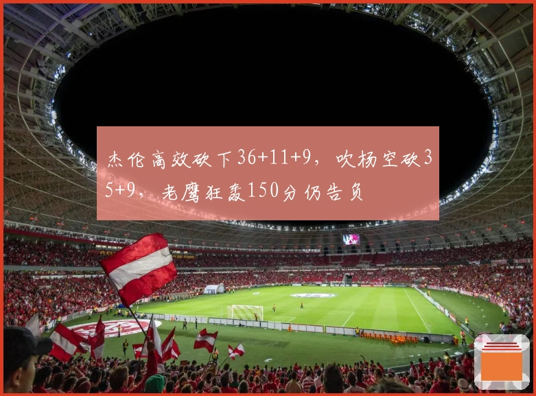杰伦高效砍下36+11+9，吹杨空砍35+9，老鹰狂轰150分仍告负