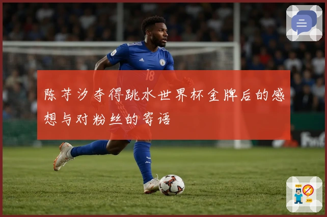 陈芋汐夺得跳水世界杯金牌后的感想与对粉丝的寄语