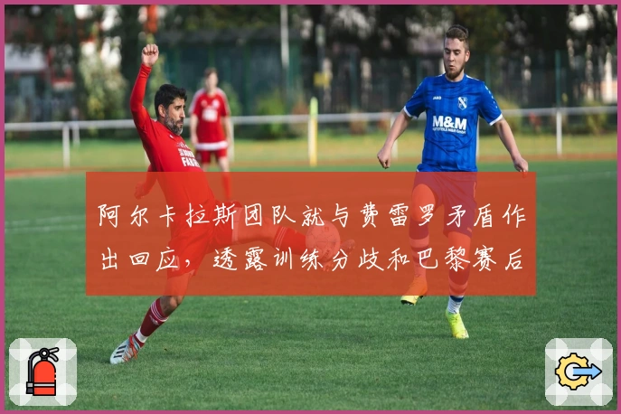 阿尔卡拉斯团队就与费雷罗矛盾作出回应，透露训练分歧和巴黎赛后急速离队