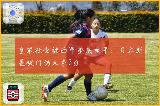 皇家社会被西甲垫底绝平，日本新星破门仍未夺3分
